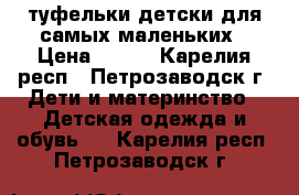 туфельки детски для самых маленьких › Цена ­ 150 - Карелия респ., Петрозаводск г. Дети и материнство » Детская одежда и обувь   . Карелия респ.,Петрозаводск г.